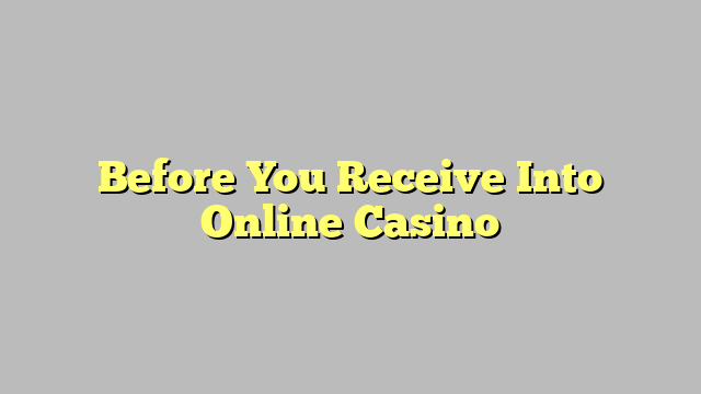 Before You Receive Into Online Casino