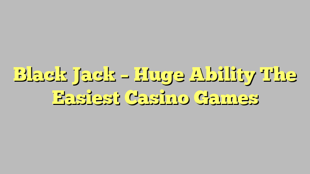 Black Jack – Huge Ability The Easiest Casino Games