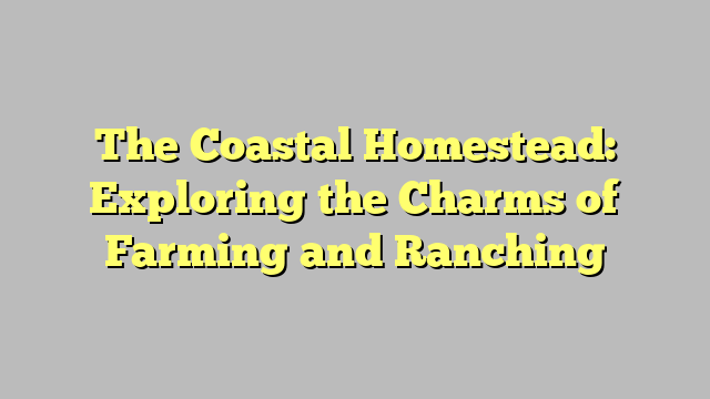 The Coastal Homestead: Exploring the Charms of Farming and Ranching