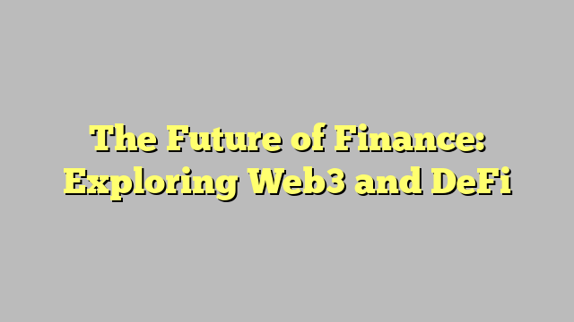 The Future of Finance: Exploring Web3 and DeFi