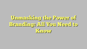 Unmasking the Power of Branding: All You Need to Know
