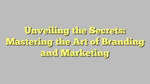 Unveiling the Secrets: Mastering the Art of Branding and Marketing