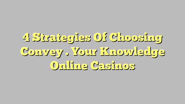 4 Strategies Of Choosing Convey . Your Knowledge Online Casinos