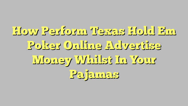 How Perform Texas Hold Em Poker Online Advertise Money Whilst In Your Pajamas