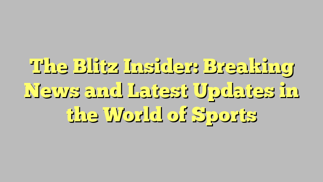 The Blitz Insider: Breaking News and Latest Updates in the World of Sports