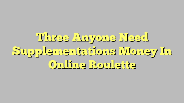 Three Anyone Need Supplementations Money In Online Roulette