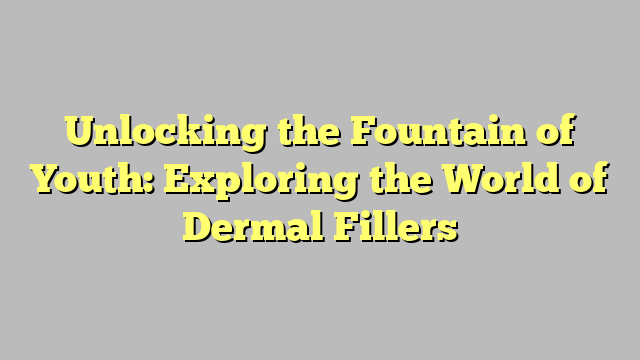 Unlocking the Fountain of Youth: Exploring the World of Dermal Fillers
