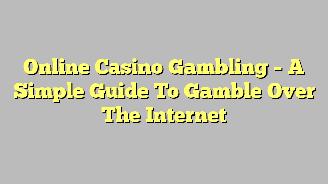 Online Casino Gambling – A Simple Guide To Gamble Over The Internet