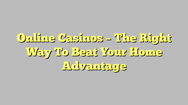 Online Casinos – The Right Way To Beat Your Home Advantage