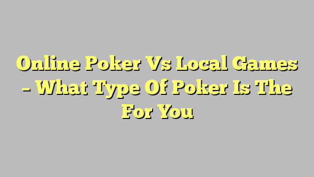 Online Poker Vs Local Games – What Type Of Poker Is The For You