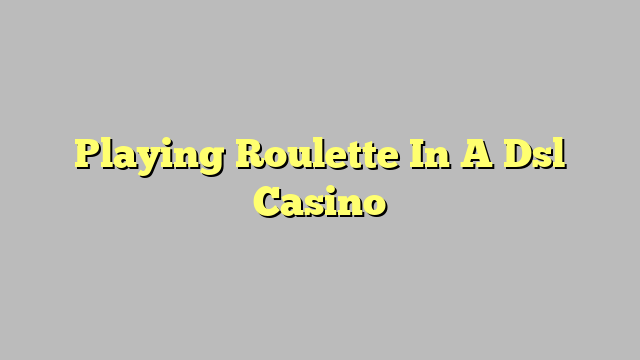 Playing Roulette In A Dsl Casino