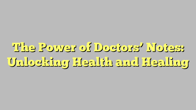 The Power of Doctors’ Notes: Unlocking Health and Healing