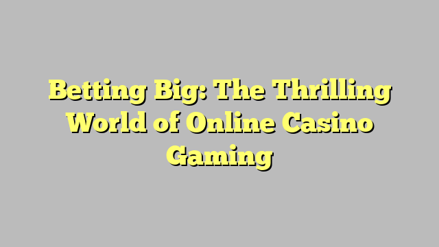 Betting Big: The Thrilling World of Online Casino Gaming