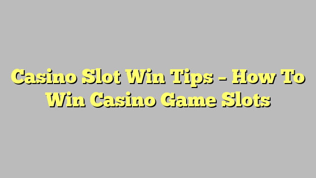 Casino Slot Win Tips – How To Win Casino Game Slots