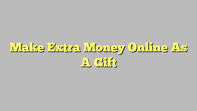 Make Extra Money Online As A Gift