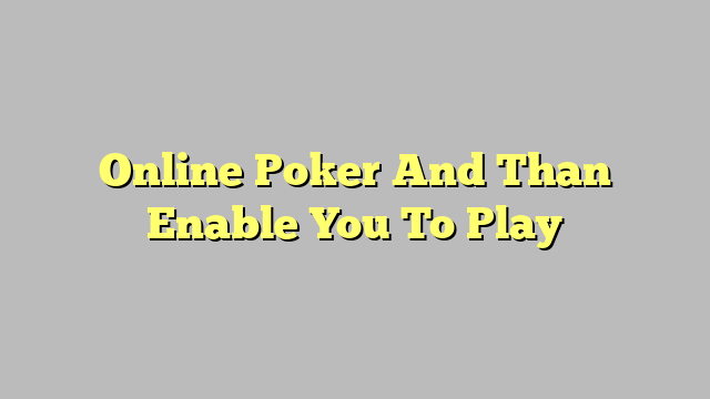 Online Poker And Than Enable You To Play