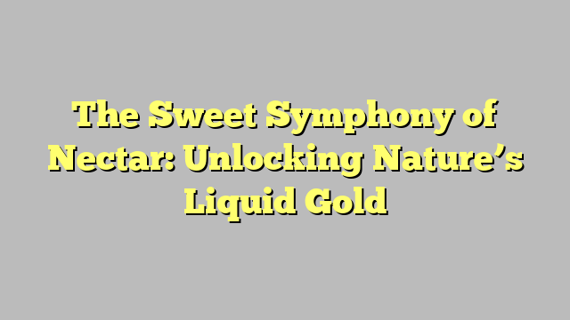 The Sweet Symphony of Nectar: Unlocking Nature’s Liquid Gold