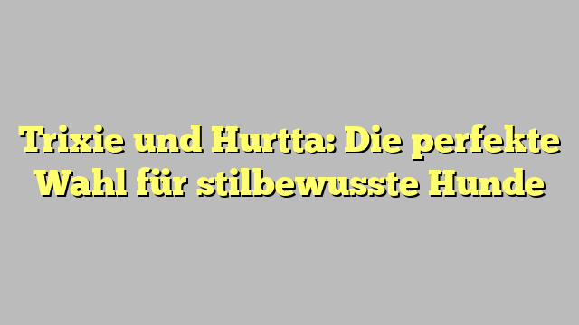 Trixie und Hurtta: Die perfekte Wahl für stilbewusste Hunde