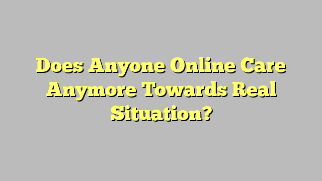 Does Anyone Online Care Anymore Towards Real Situation?