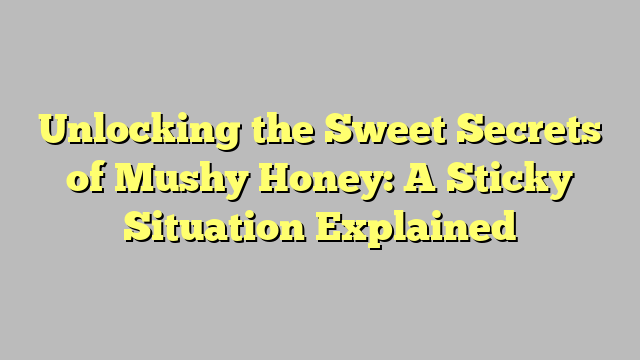 Unlocking the Sweet Secrets of Mushy Honey: A Sticky Situation Explained