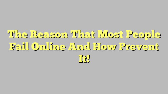 The Reason That Most People Fail Online And How Prevent It!