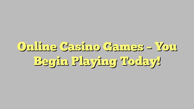 Online Casino Games – You Begin Playing Today!