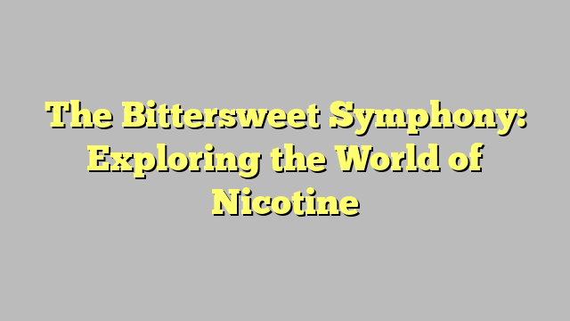 The Bittersweet Symphony: Exploring the World of Nicotine