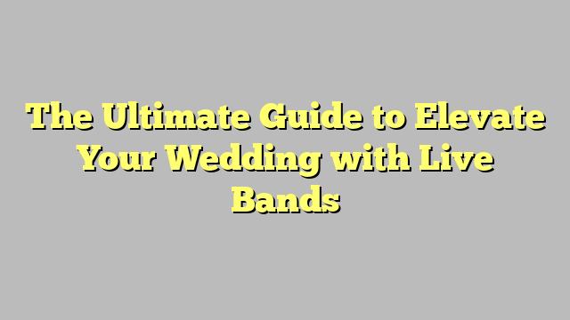 The Ultimate Guide to Elevate Your Wedding with Live Bands