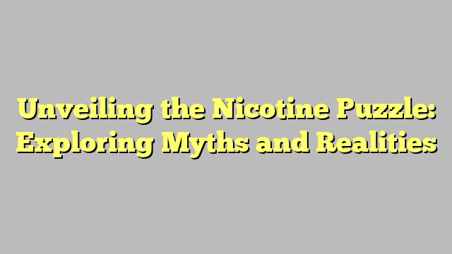 Unveiling the Nicotine Puzzle: Exploring Myths and Realities