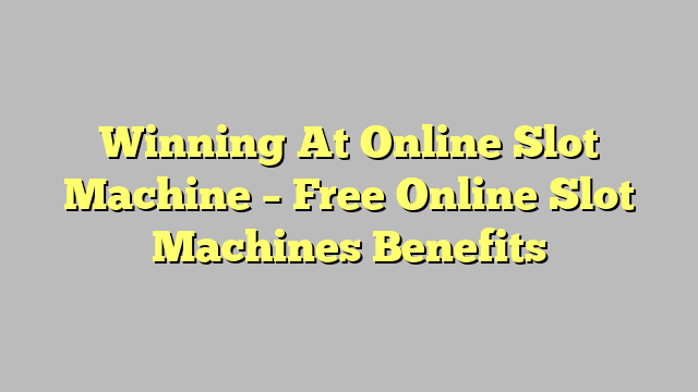 Winning At Online Slot Machine – Free Online Slot Machines Benefits