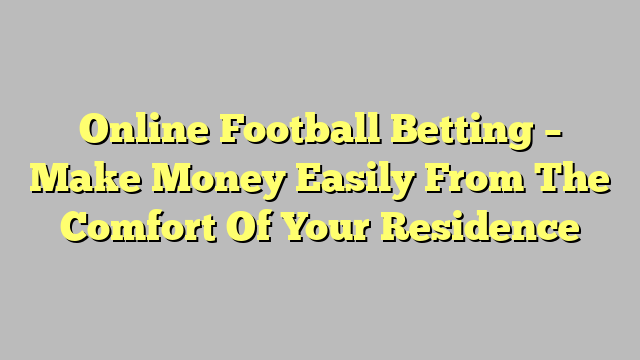 Online Football Betting – Make Money Easily From The Comfort Of Your Residence