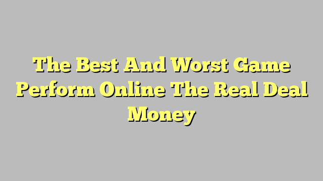The Best And Worst Game Perform Online The Real Deal Money