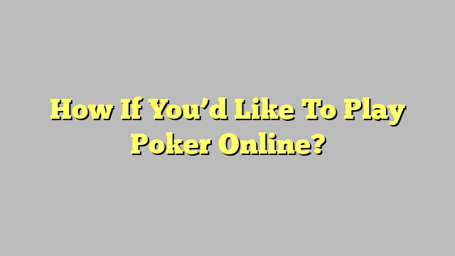 How If You’d Like To Play Poker Online?