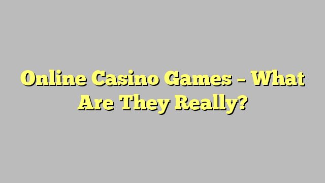 Online Casino Games – What Are They Really?