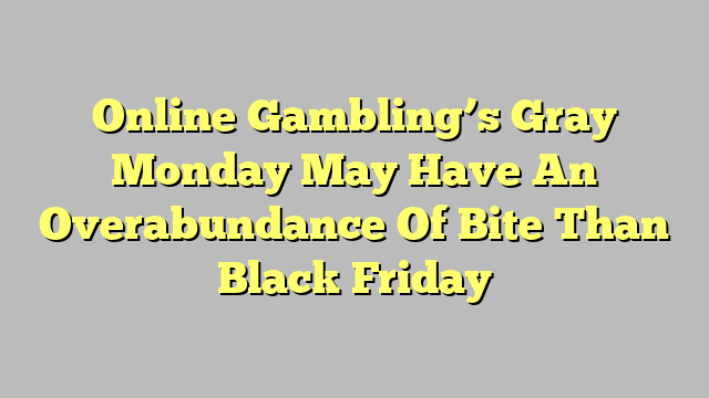 Online Gambling’s Gray Monday May Have An Overabundance Of Bite Than Black Friday