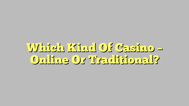Which Kind Of Casino – Online Or Traditional?