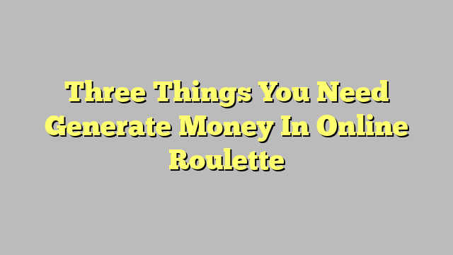 Three Things You Need Generate Money In Online Roulette