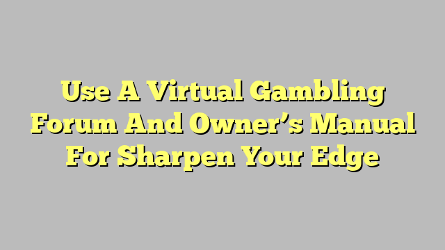 Use A Virtual Gambling Forum And Owner’s Manual For Sharpen Your Edge