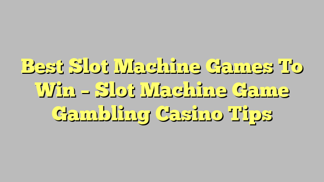 Best Slot Machine Games To Win – Slot Machine Game Gambling Casino Tips