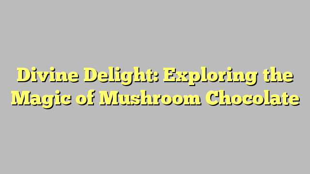 Divine Delight: Exploring the Magic of Mushroom Chocolate