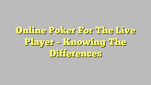 Online Poker For The Live Player – Knowing The Differences