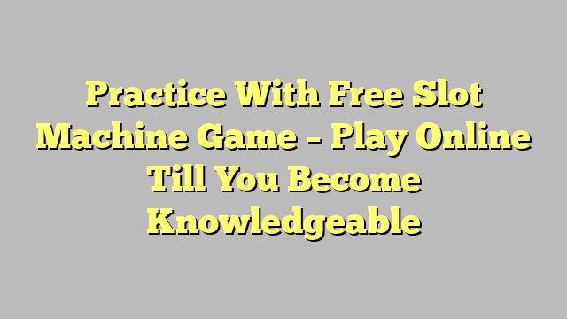 Practice With Free Slot Machine Game – Play Online Till You Become Knowledgeable