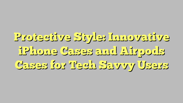 Protective Style: Innovative iPhone Cases and Airpods Cases for Tech Savvy Users