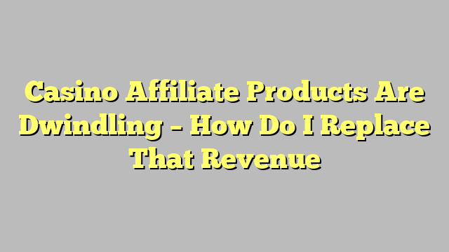 Casino Affiliate Products Are Dwindling – How Do I Replace That Revenue