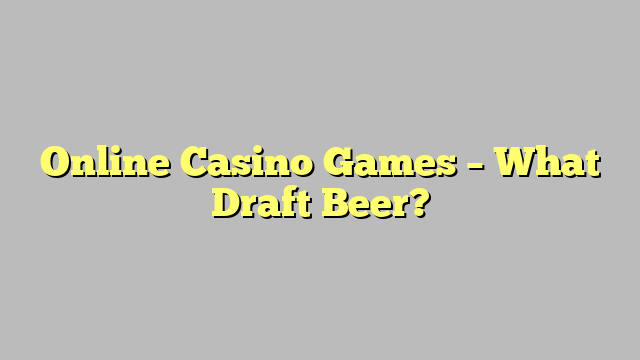 Online Casino Games – What Draft Beer?