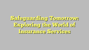 Safeguarding Tomorrow: Exploring the World of Insurance Services