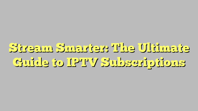 Stream Smarter: The Ultimate Guide to IPTV Subscriptions