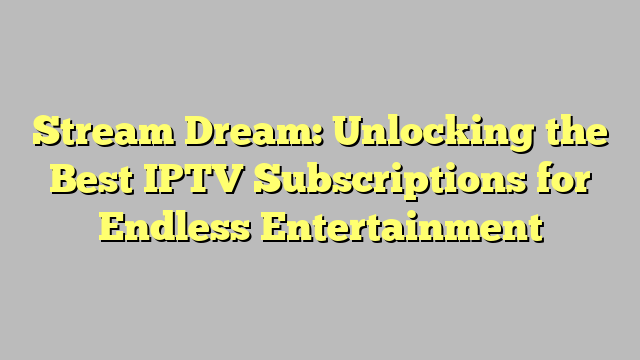 Stream Dream: Unlocking the Best IPTV Subscriptions for Endless Entertainment